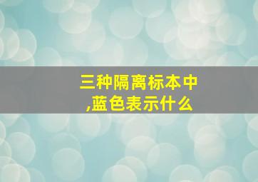 三种隔离标本中,蓝色表示什么