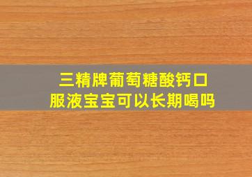 三精牌葡萄糖酸钙口服液宝宝可以长期喝吗