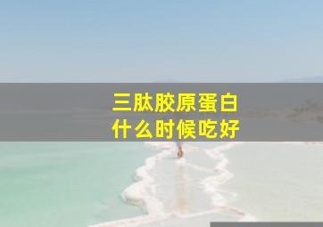 三肽胶原蛋白什么时候吃好