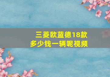 三菱欧蓝德18款多少钱一辆呢视频