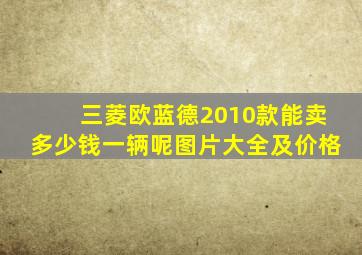 三菱欧蓝德2010款能卖多少钱一辆呢图片大全及价格