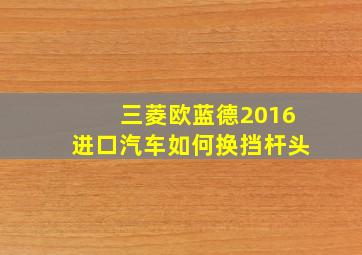 三菱欧蓝德2016进口汽车如何换挡杆头