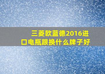 三菱欧蓝德2016进口电瓶跟换什么牌子好