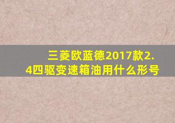 三菱欧蓝德2017款2.4四驱变速箱油用什么形号