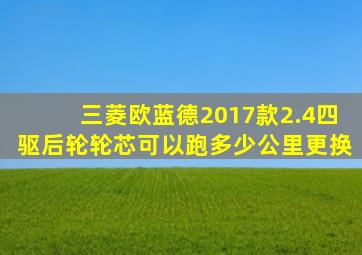 三菱欧蓝德2017款2.4四驱后轮轮芯可以跑多少公里更换