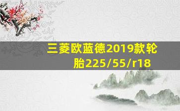 三菱欧蓝德2019款轮胎225/55/r18