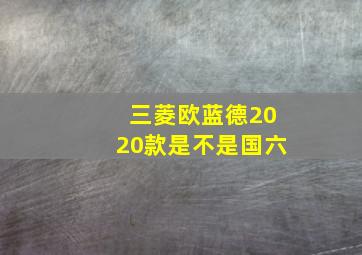 三菱欧蓝德2020款是不是国六