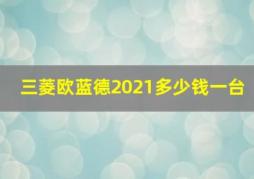 三菱欧蓝德2021多少钱一台