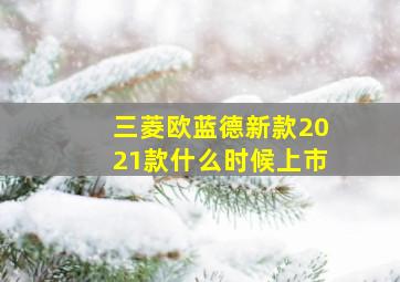 三菱欧蓝德新款2021款什么时候上市