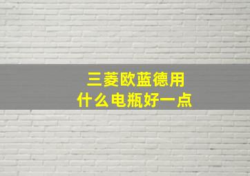 三菱欧蓝德用什么电瓶好一点