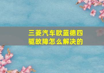 三菱汽车欧蓝德四驱故障怎么解决的