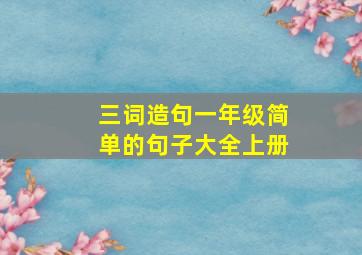 三词造句一年级简单的句子大全上册