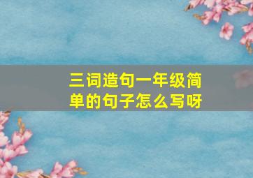 三词造句一年级简单的句子怎么写呀