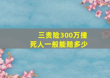 三责险300万撞死人一般能赔多少