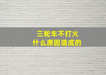 三轮车不打火什么原因造成的