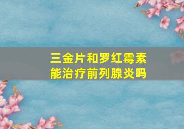 三金片和罗红霉素能治疗前列腺炎吗