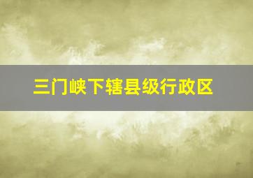 三门峡下辖县级行政区