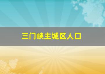 三门峡主城区人口