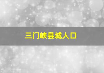 三门峡县城人口