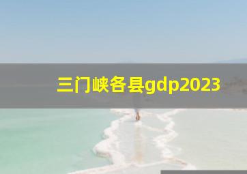 三门峡各县gdp2023