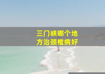 三门峡哪个地方治颈椎病好