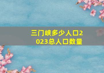 三门峡多少人口2023总人口数量