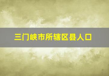 三门峡市所辖区县人口