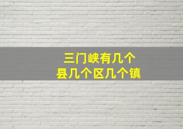 三门峡有几个县几个区几个镇