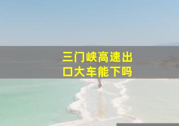 三门峡高速出口大车能下吗