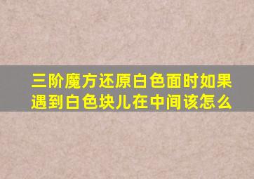 三阶魔方还原白色面时如果遇到白色块儿在中间该怎么