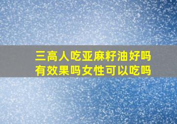 三高人吃亚麻籽油好吗有效果吗女性可以吃吗