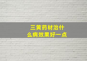 三黄药材治什么病效果好一点