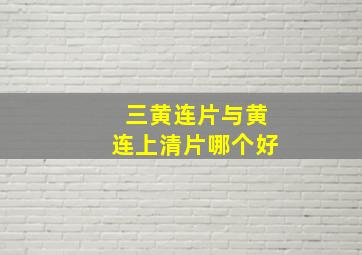 三黄连片与黄连上清片哪个好