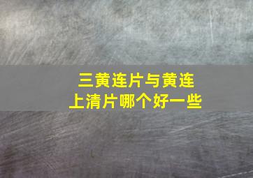 三黄连片与黄连上清片哪个好一些