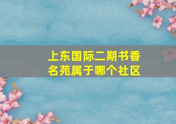 上东国际二期书香名苑属于哪个社区