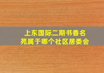 上东国际二期书香名苑属于哪个社区居委会