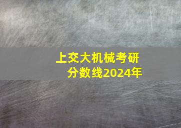 上交大机械考研分数线2024年