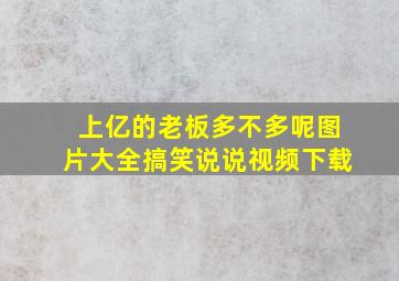 上亿的老板多不多呢图片大全搞笑说说视频下载