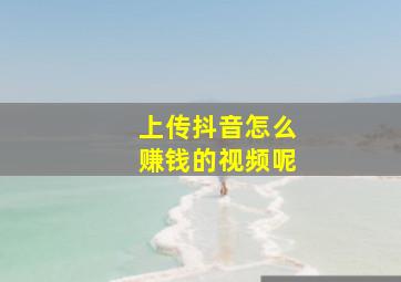 上传抖音怎么赚钱的视频呢