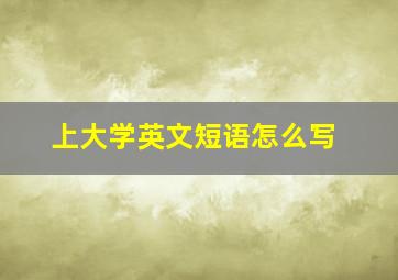 上大学英文短语怎么写