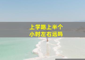 上学路上半个小时左右远吗