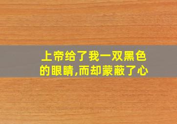 上帝给了我一双黑色的眼睛,而却蒙蔽了心