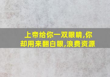 上帝给你一双眼睛,你却用来翻白眼,浪费资源