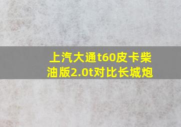 上汽大通t60皮卡柴油版2.0t对比长城炮