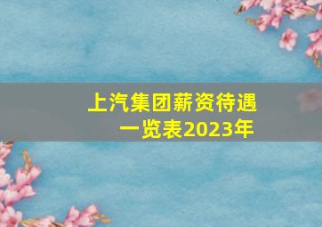 上汽集团薪资待遇一览表2023年