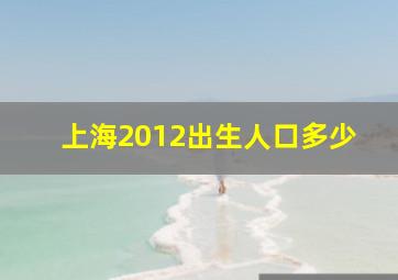 上海2012出生人口多少