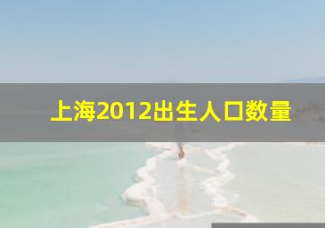 上海2012出生人口数量