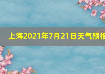 上海2021年7月21日天气预报