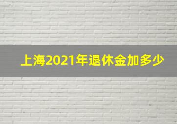 上海2021年退休金加多少