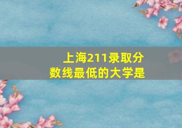 上海211录取分数线最低的大学是